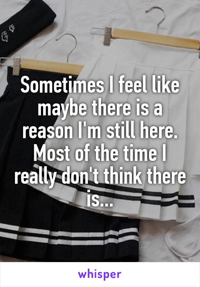 Sometimes I feel like maybe there is a reason I'm still here. Most of the time I really don't think there is...