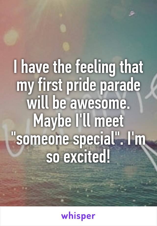 I have the feeling that my first pride parade will be awesome. Maybe I'll meet "someone special". I'm so excited!