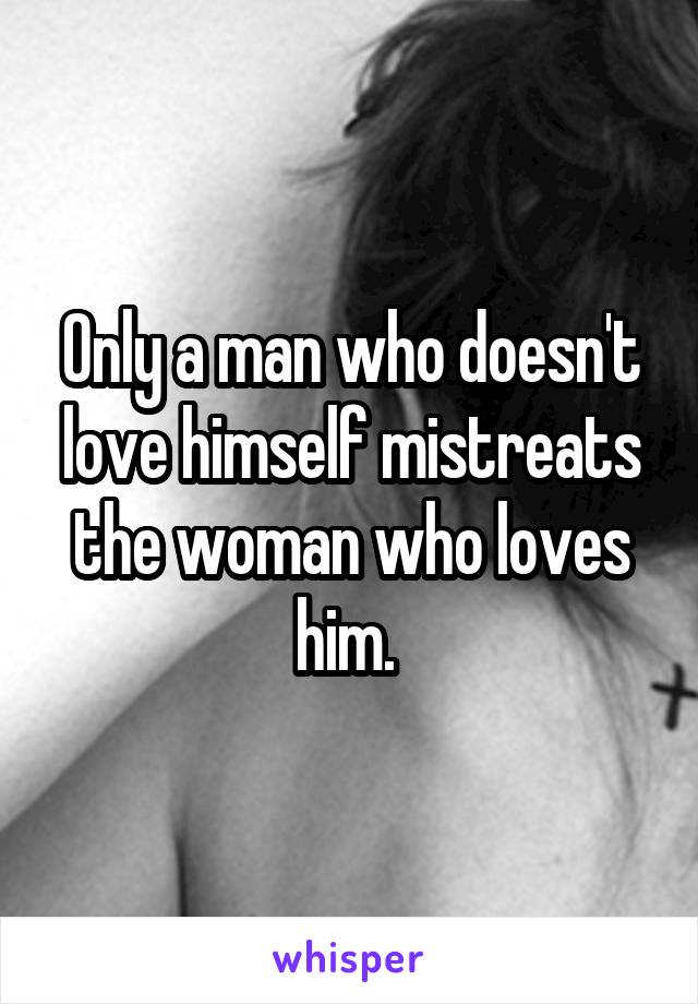 Only a man who doesn't love himself mistreats the woman who loves him. 