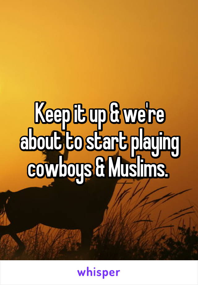 Keep it up & we're about to start playing cowboys & Muslims. 