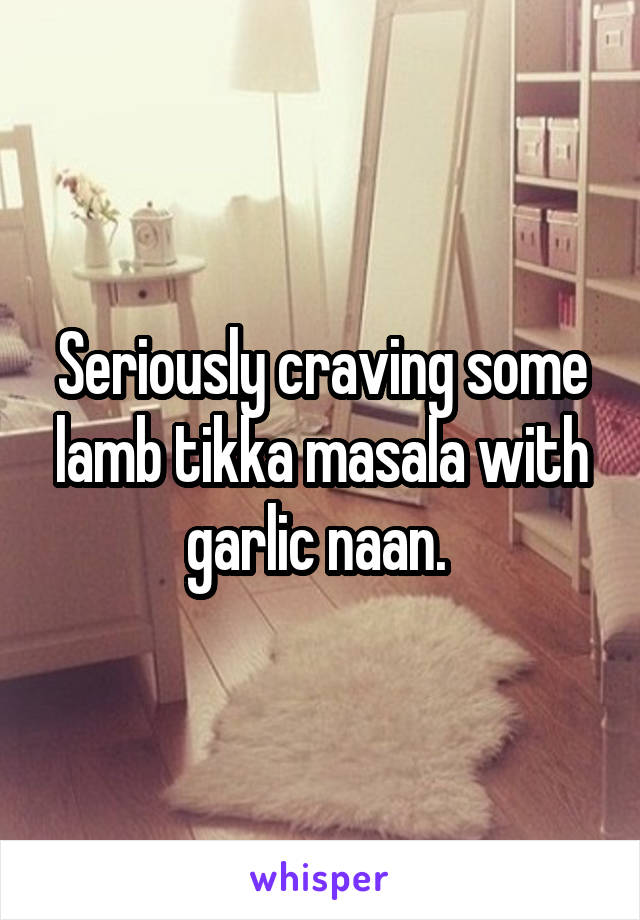 Seriously craving some lamb tikka masala with garlic naan. 