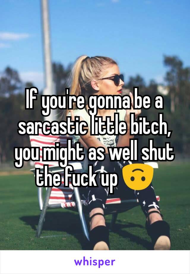 If you're gonna be a sarcastic little bitch, you might as well shut the fuck up 🙃