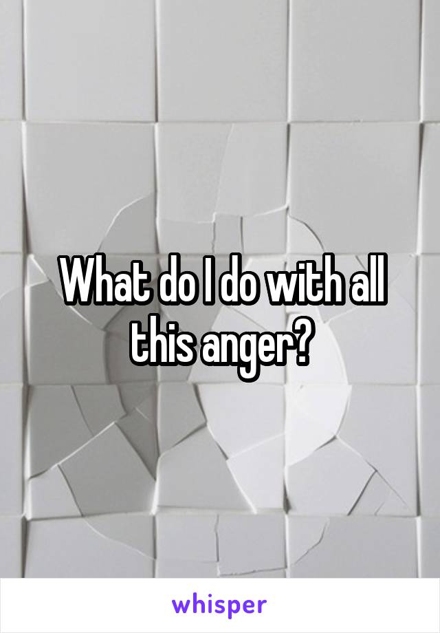 What do I do with all this anger?