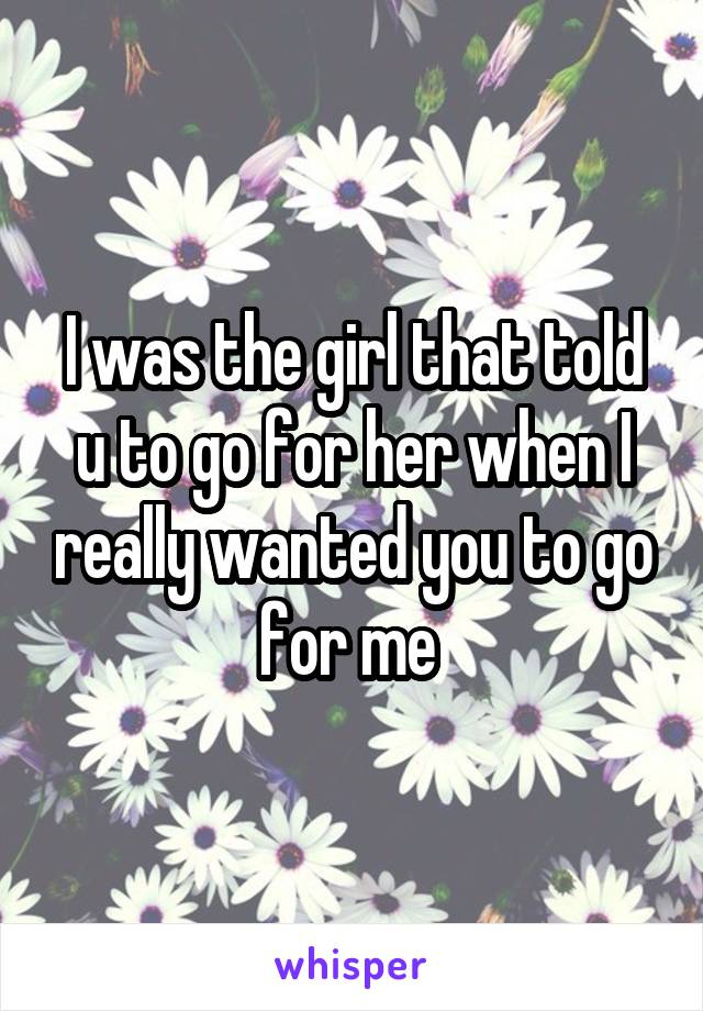 I was the girl that told u to go for her when I really wanted you to go for me 