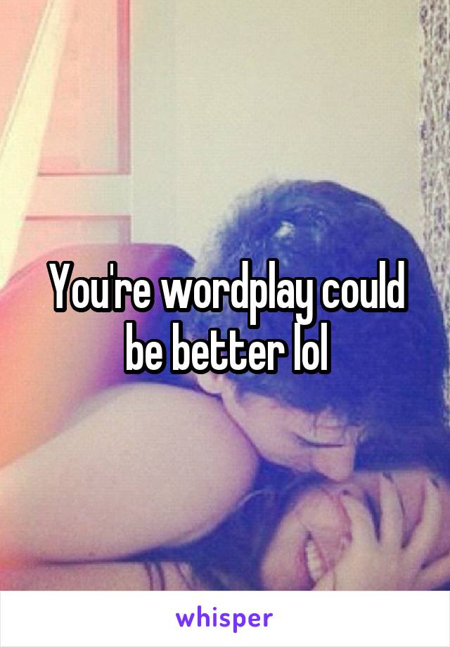 You're wordplay could be better lol