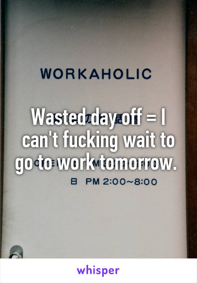 Wasted day off = I can't fucking wait to go to work tomorrow. 