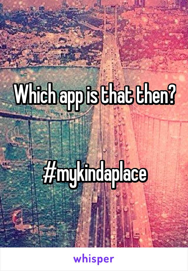 Which app is that then? 

#mykindaplace