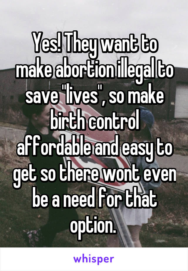 Yes! They want to make abortion illegal to save "lives", so make birth control affordable and easy to get so there wont even be a need for that option. 