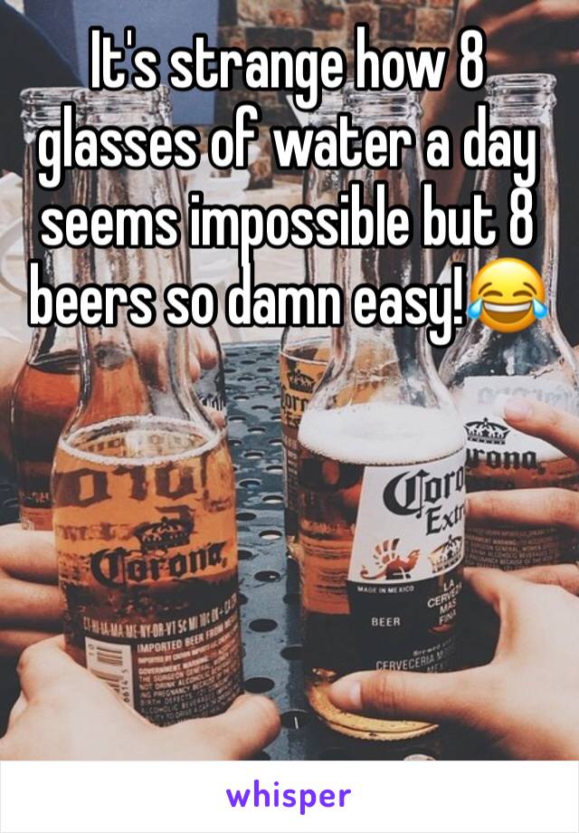 It's strange how 8 glasses of water a day seems impossible but 8 beers so damn easy!😂