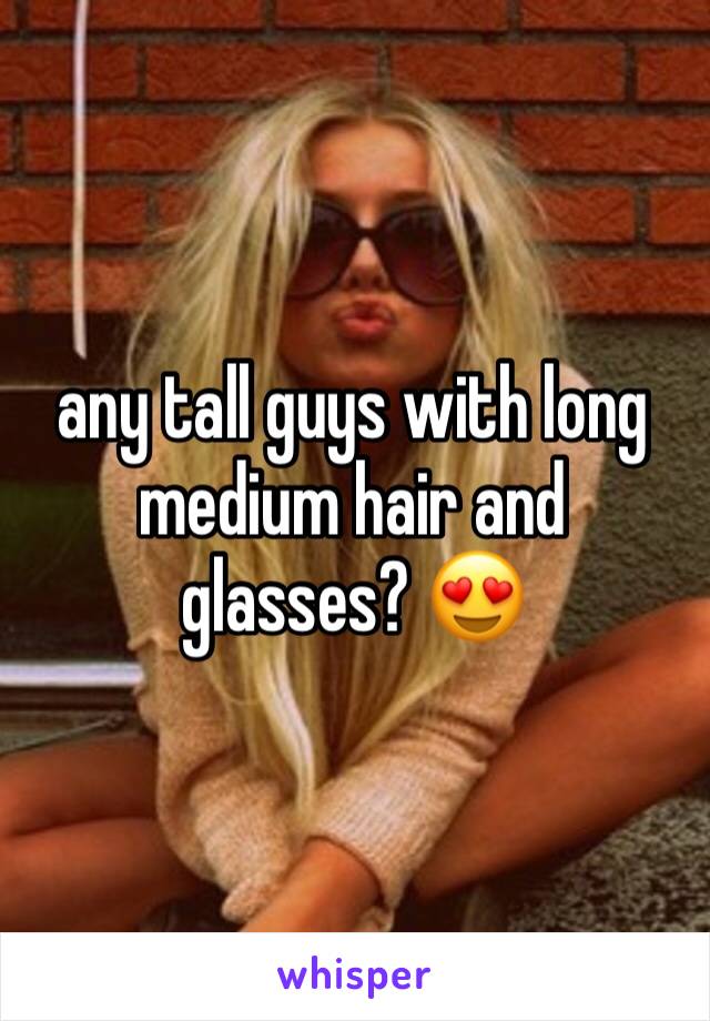 any tall guys with long medium hair and glasses? 😍