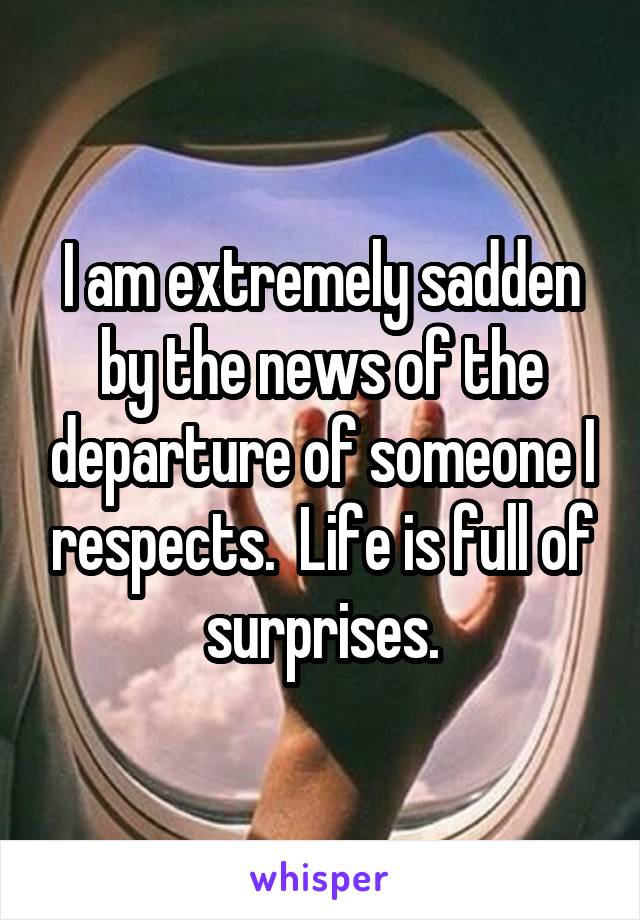 I am extremely sadden by the news of the departure of someone I respects.  Life is full of surprises.