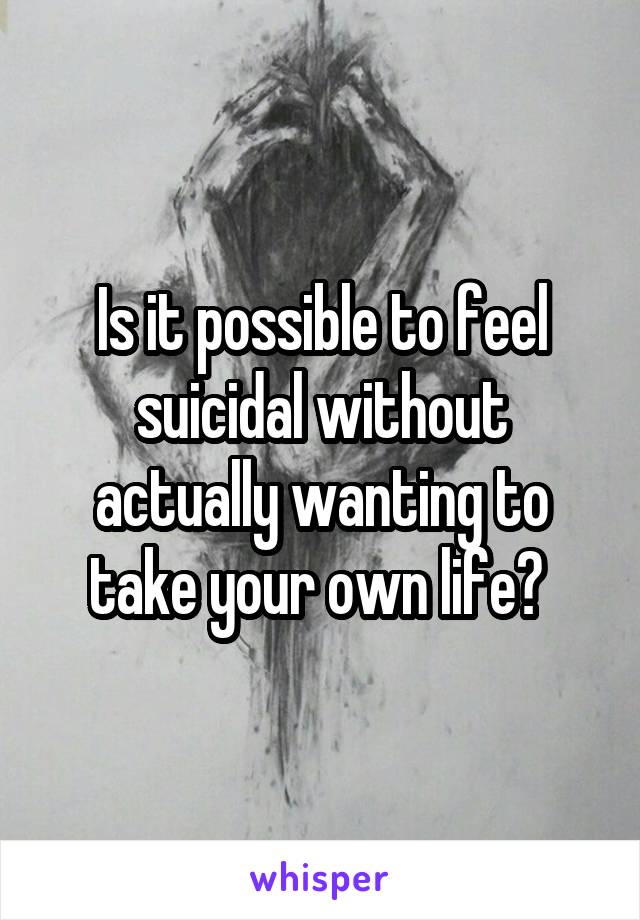 Is it possible to feel suicidal without actually wanting to take your own life? 