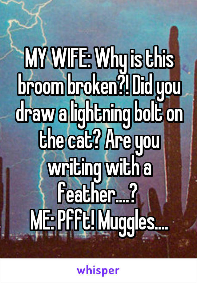 MY WIFE: Why is this broom broken?! Did you draw a lightning bolt on the cat? Are you writing with a feather....? 
ME: Pfft! Muggles....