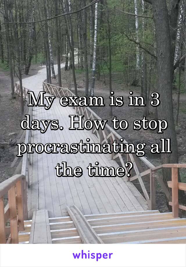 My exam is in 3 days. How to stop procrastinating all the time?