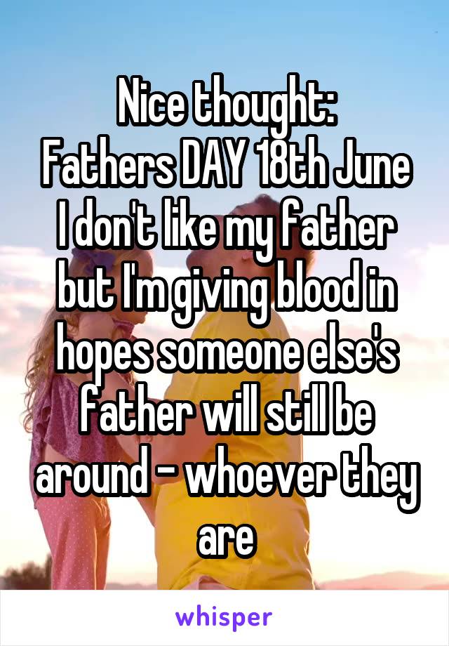 Nice thought:
Fathers DAY 18th June
I don't like my father but I'm giving blood in hopes someone else's father will still be around - whoever they are