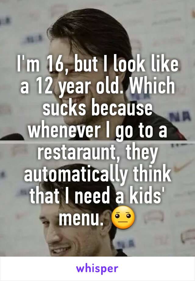 I'm 16, but I look like a 12 year old. Which sucks because whenever I go to a restaraunt, they automatically think that I need a kids' menu. 😐