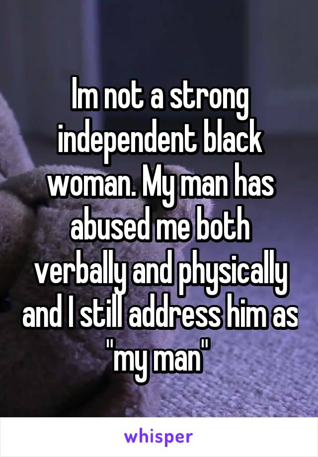 Im not a strong independent black woman. My man has abused me both verbally and physically and I still address him as "my man" 