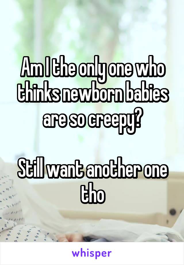 Am I the only one who thinks newborn babies are so creepy?

Still want another one tho