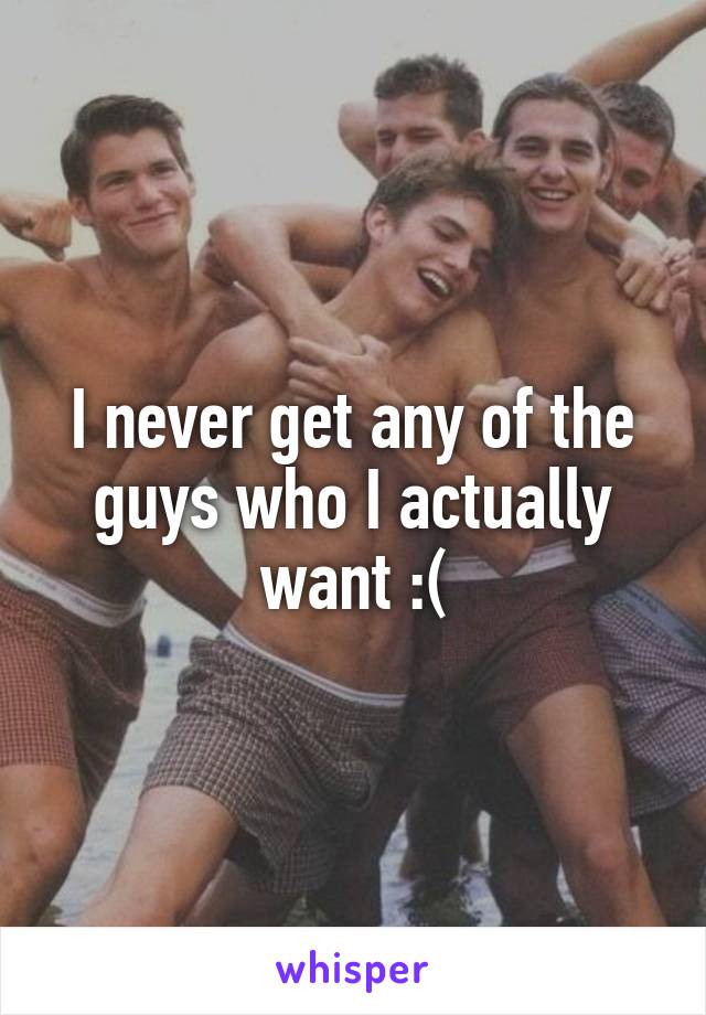 I never get any of the guys who I actually want :(