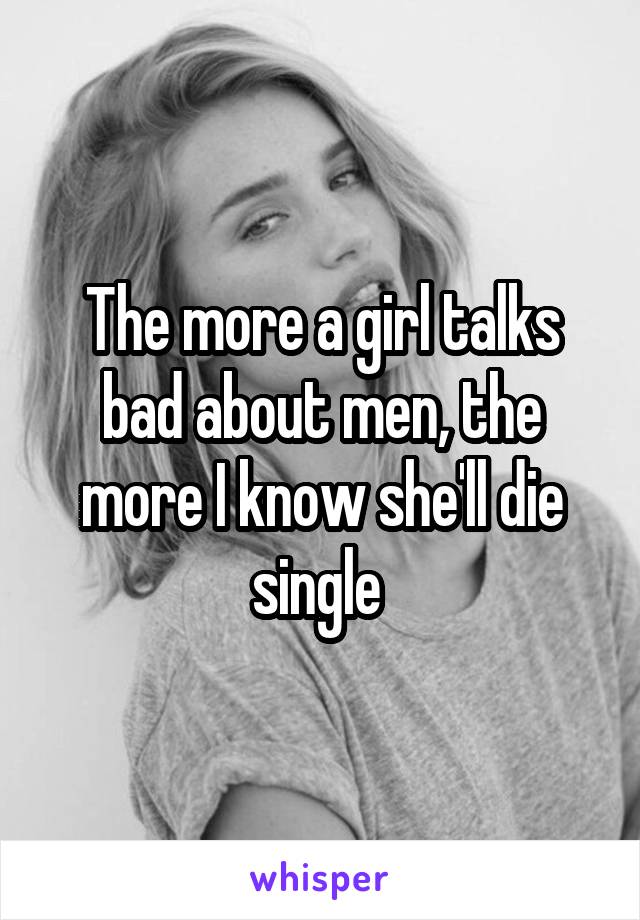 The more a girl talks bad about men, the more I know she'll die single 