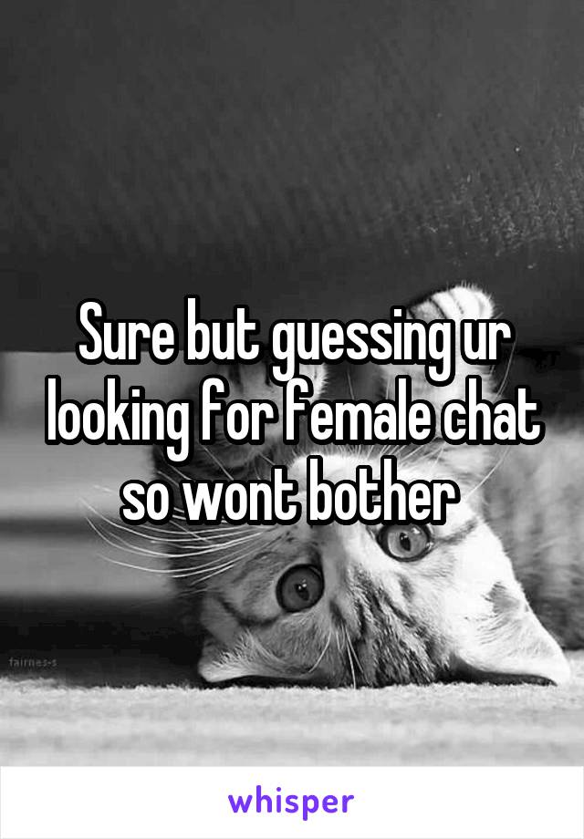 Sure but guessing ur looking for female chat so wont bother 