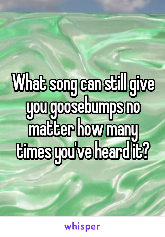 What song can still give you goosebumps no matter how many times you've heard it?