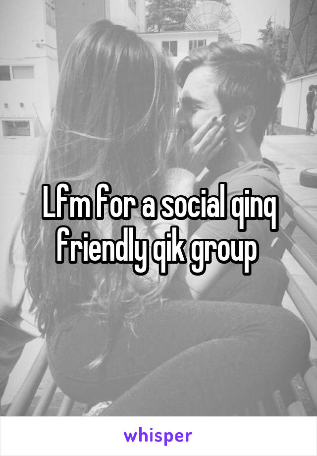 Lfm for a social qinq friendly qik group 