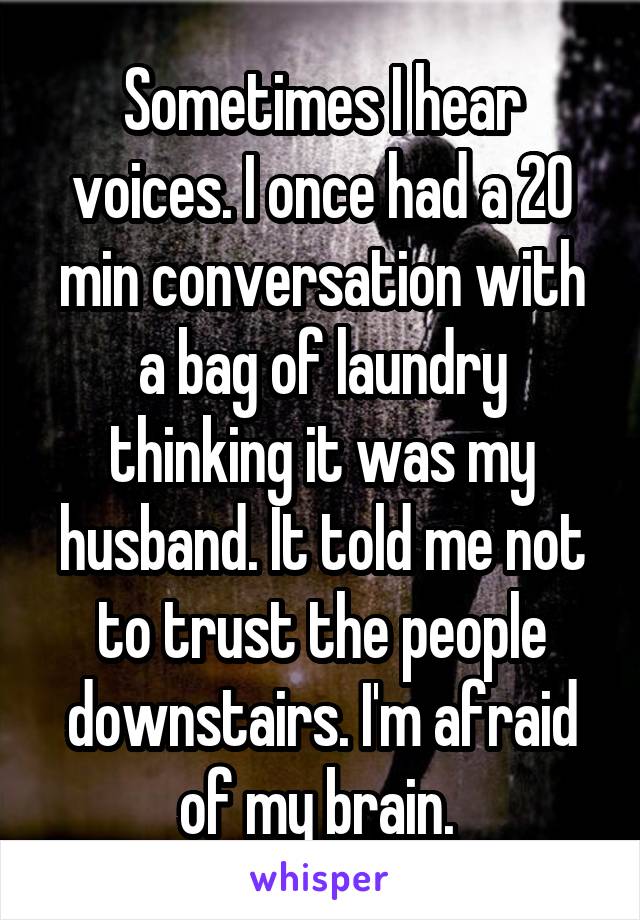 Sometimes I hear voices. I once had a 20 min conversation with a bag of laundry thinking it was my husband. It told me not to trust the people downstairs. I'm afraid of my brain. 