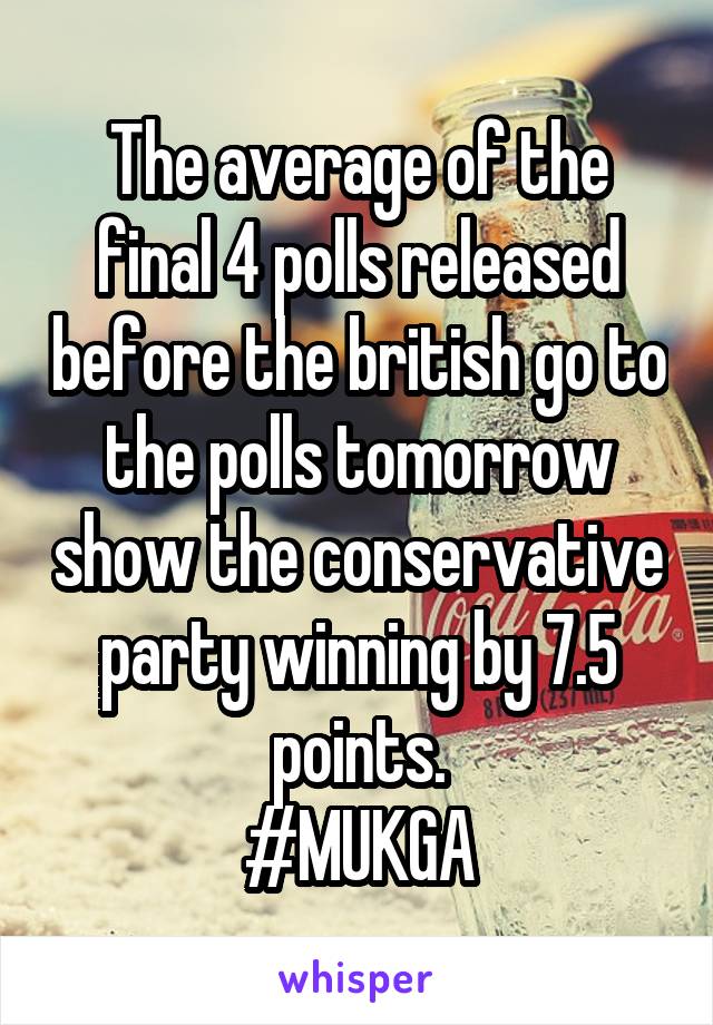 The average of the final 4 polls released before the british go to the polls tomorrow show the conservative party winning by 7.5 points.
#MUKGA