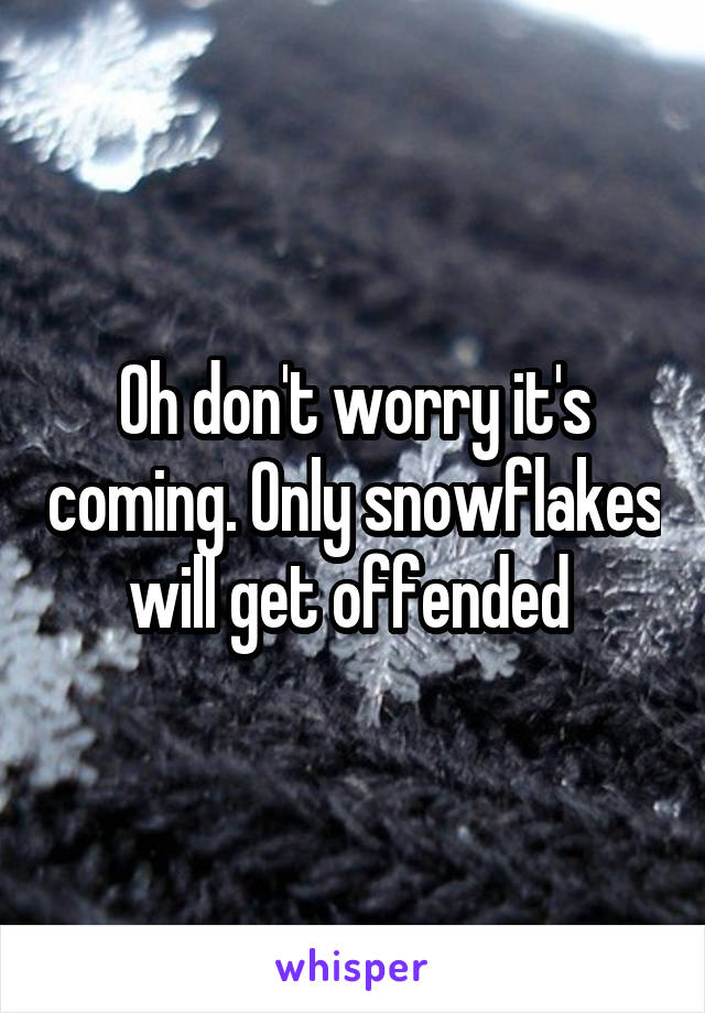 Oh don't worry it's coming. Only snowflakes will get offended 