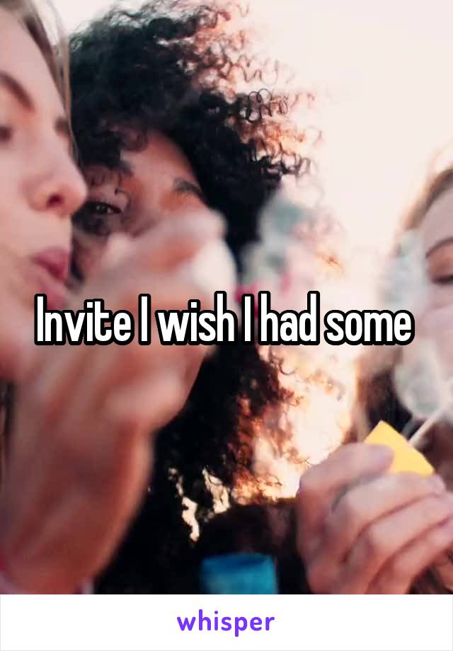 Invite I wish I had some 