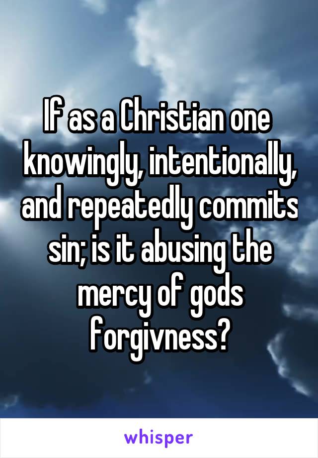 If as a Christian one  knowingly, intentionally, and repeatedly commits sin; is it abusing the mercy of gods forgivness?