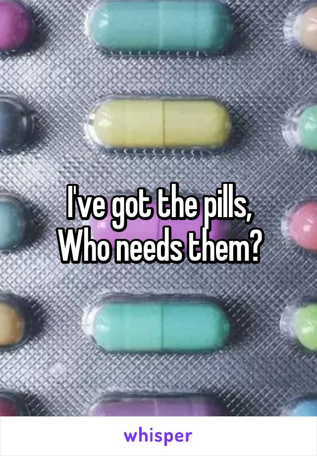 I've got the pills,
Who needs them?