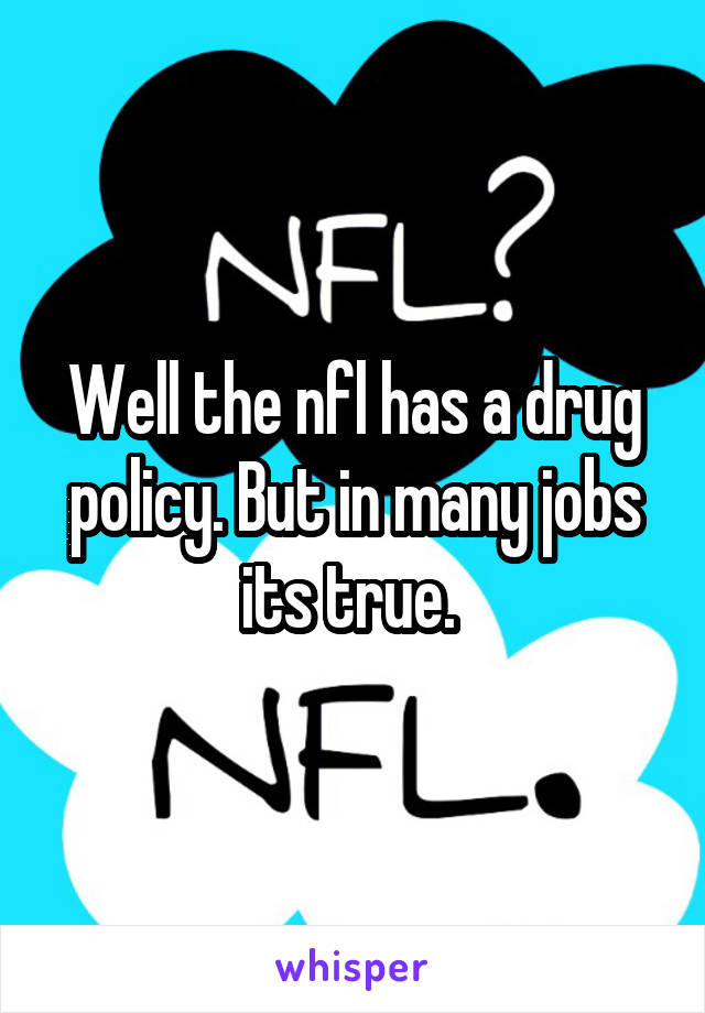 Well the nfl has a drug policy. But in many jobs its true. 