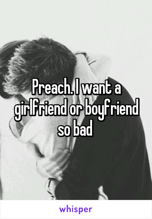 Preach. I want a girlfriend or boyfriend so bad 