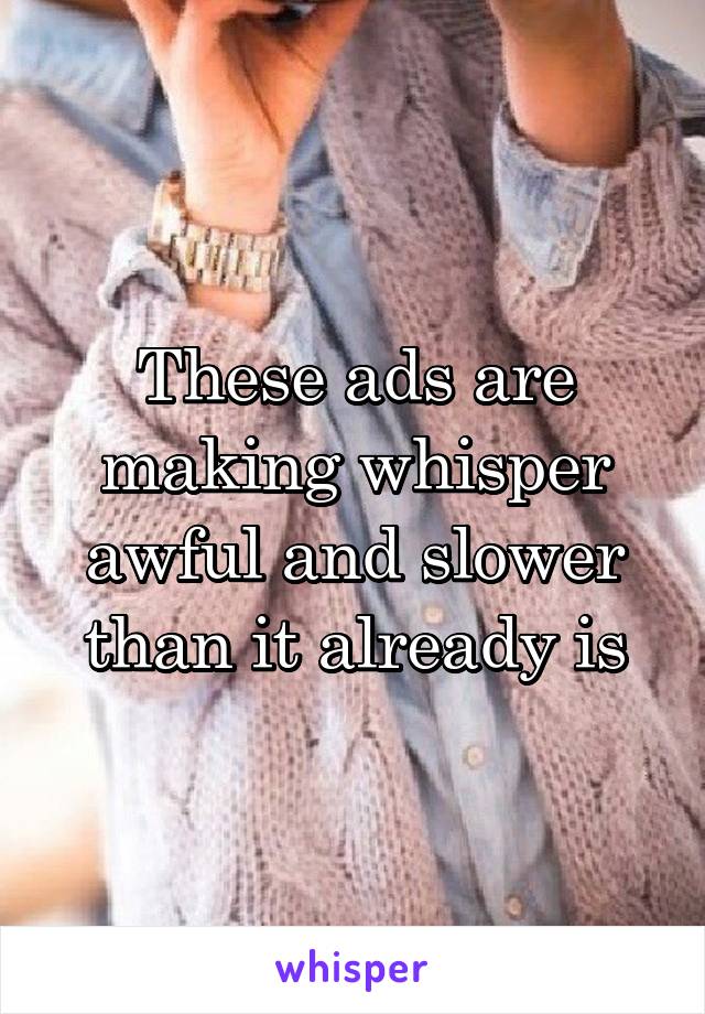 These ads are making whisper awful and slower than it already is