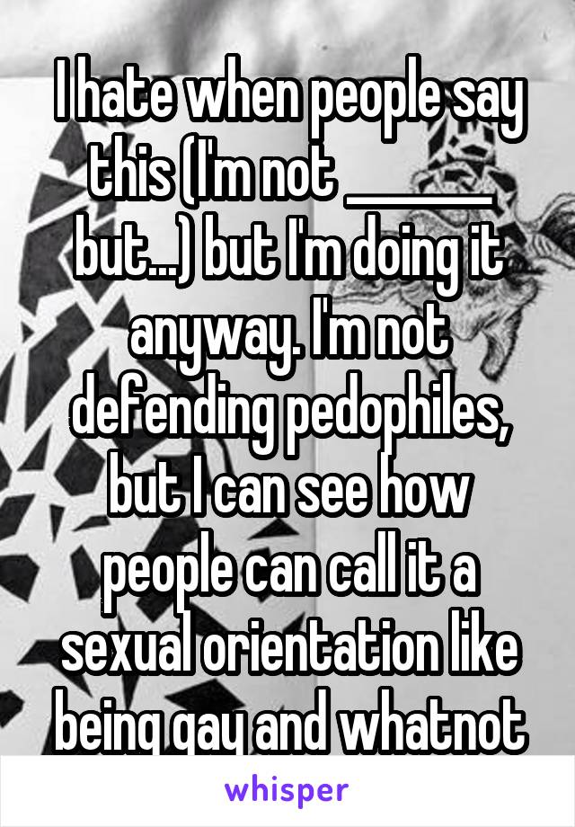 I hate when people say this (I'm not _______ but...) but I'm doing it anyway. I'm not defending pedophiles, but I can see how people can call it a sexual orientation like being gay and whatnot