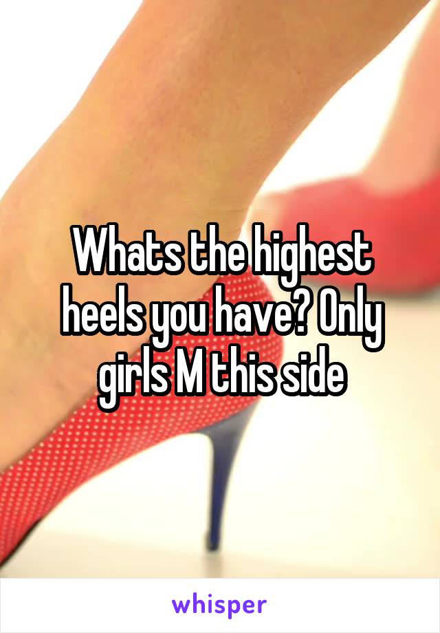 Whats the highest heels you have? Only girls M this side