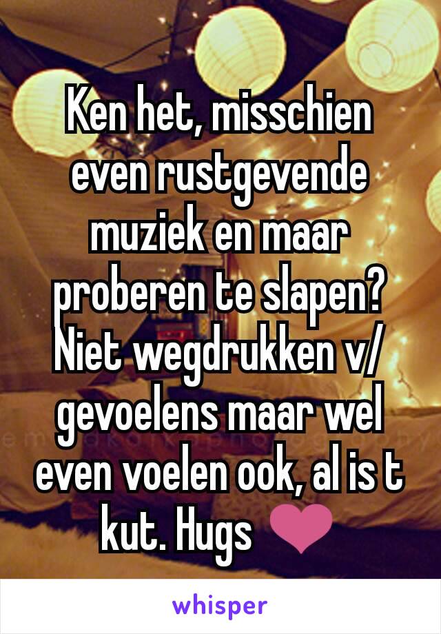 Ken het, misschien even rustgevende muziek en maar proberen te slapen? Niet wegdrukken v/gevoelens maar wel even voelen ook, al is t kut. Hugs ❤