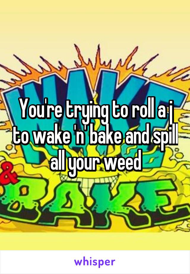 You're trying to roll a j to wake 'n' bake and spill all your weed