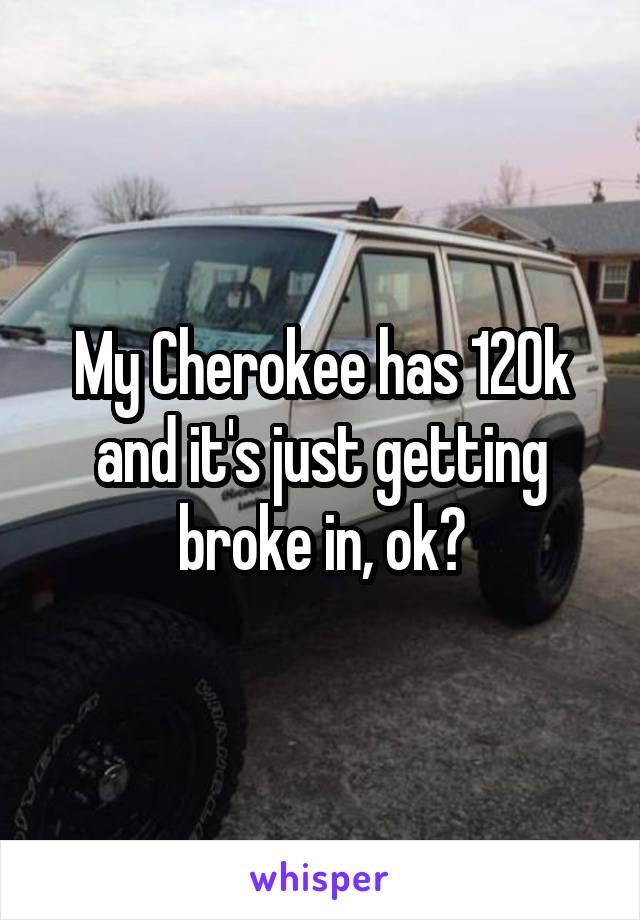 My Cherokee has 120k and it's just getting broke in, ok?