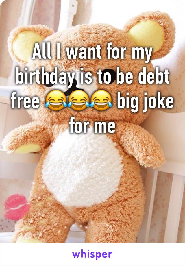 All I want for my birthday is to be debt free 😂😂😂 big joke for me