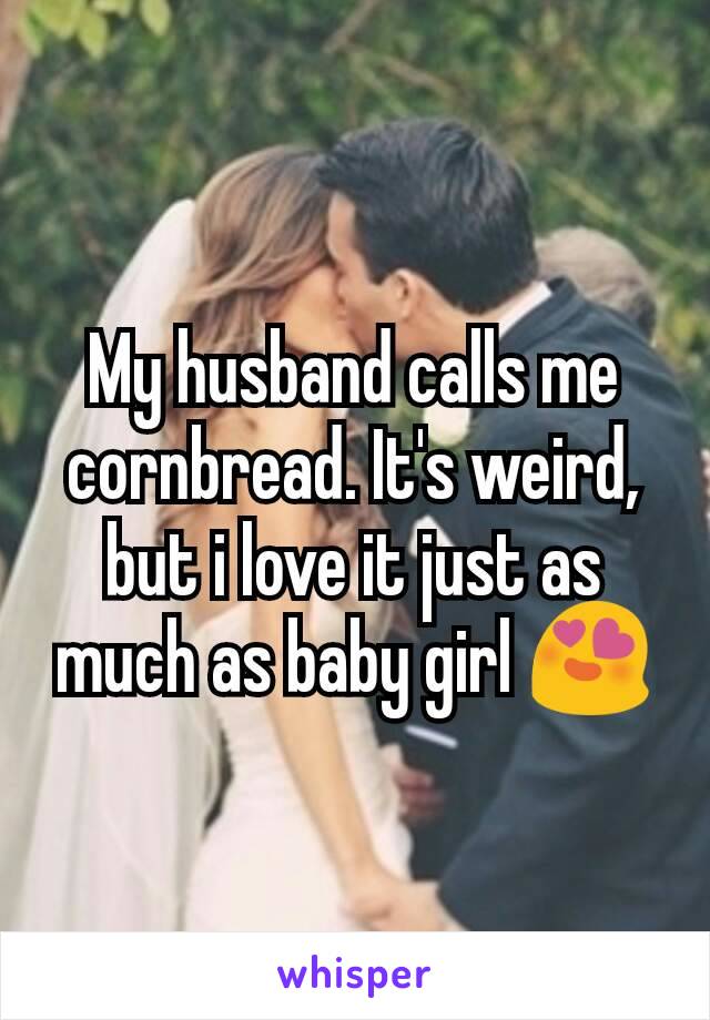 My husband calls me cornbread. It's weird, but i love it just as much as baby girl 😍