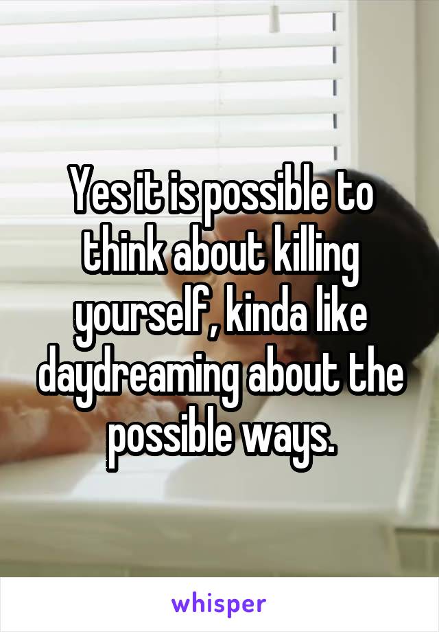 Yes it is possible to think about killing yourself, kinda like daydreaming about the possible ways.