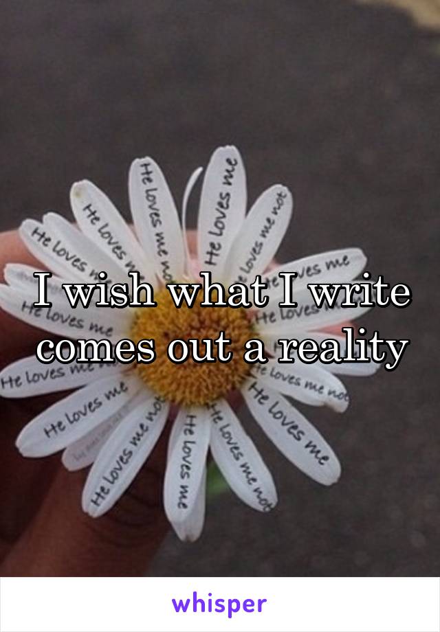 I wish what I write comes out a reality