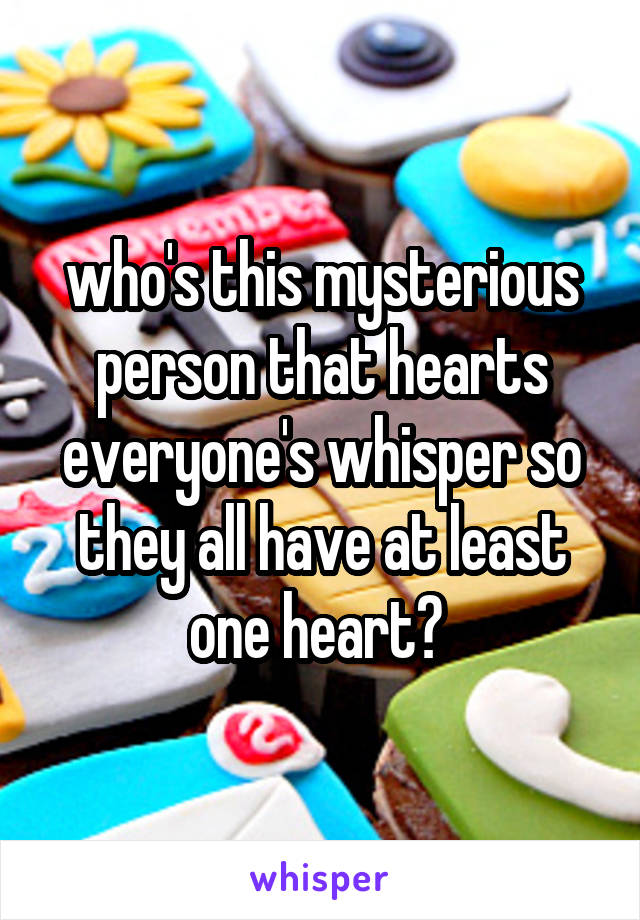 who's this mysterious person that hearts everyone's whisper so they all have at least one heart? 