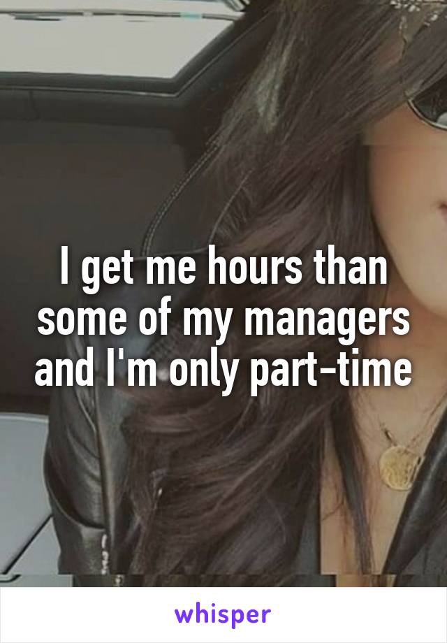 I get me hours than some of my managers and I'm only part-time