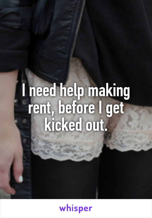 I need help making rent, before I get kicked out.