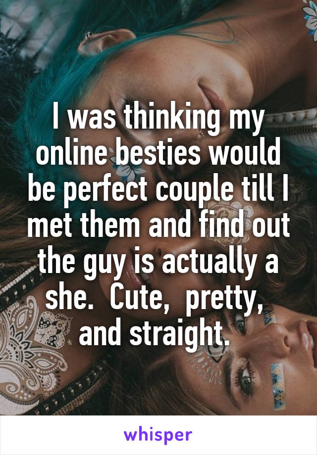 I was thinking my online besties would be perfect couple till I met them and find out the guy is actually a she.  Cute,  pretty,  and straight. 