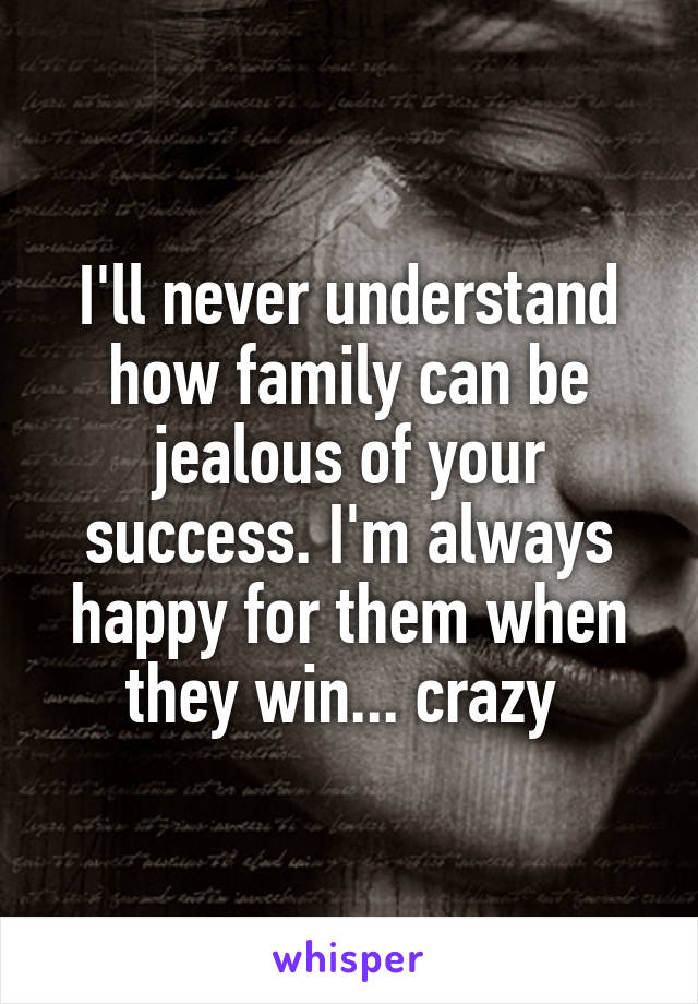 I'll never understand how family can be jealous of your success. I'm always happy for them when they win... crazy 